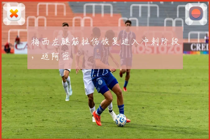 梅西左腿筋拉伤恢复进入冲刺阶段，迈阿密
