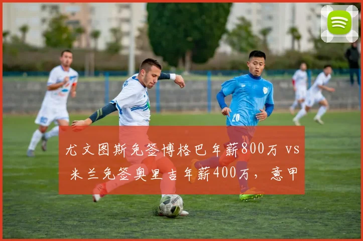 尤文图斯免签博格巴年薪800万 vs 米兰免签奥里吉年薪400万，意甲豪门捡漏眼光