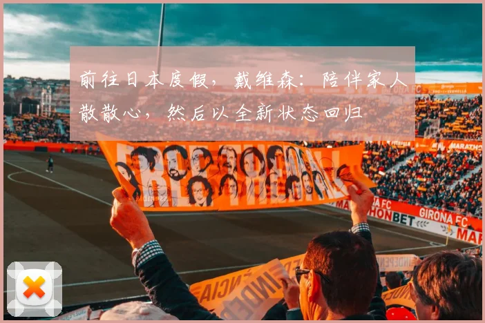 前往日本度假，戴维森：陪伴家人散散心，然后以全新状态回归