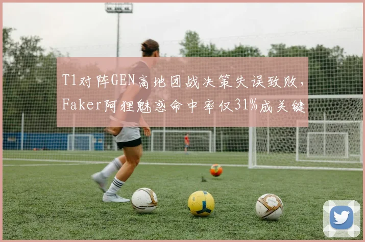 T1对阵GEN高地团战决策失误致败，Faker阿狸魅惑命中率仅31%成关键短板