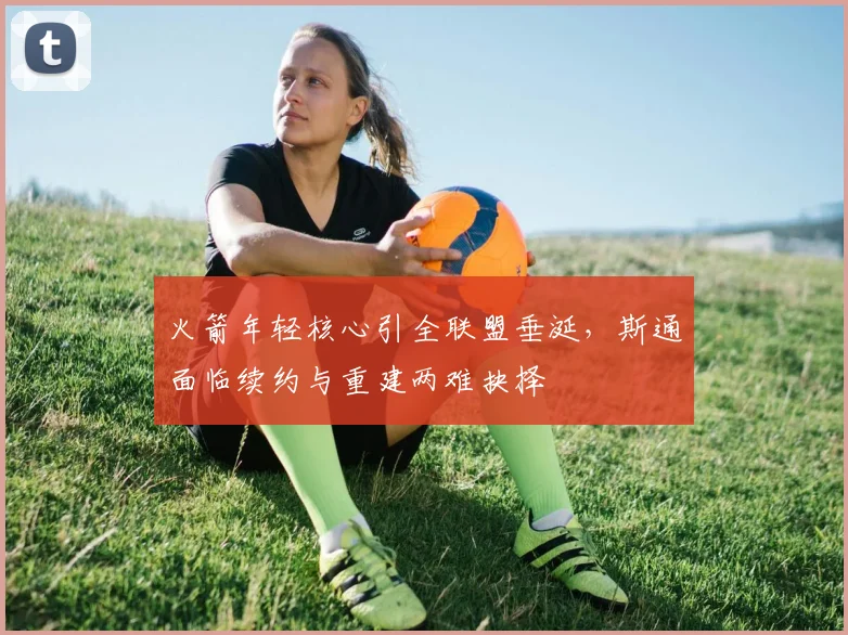 火箭年轻核心引全联盟垂涎，斯通面临续约与重建两难抉择