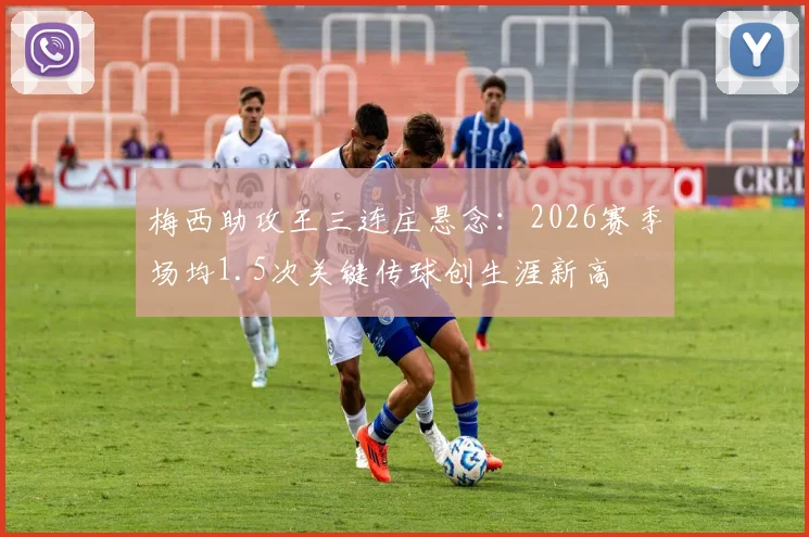 梅西助攻王三连庄悬念：2026赛季场均1.5次关键传球创生涯新高